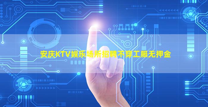 安庆KTV娱乐场所招聘不穿工服无押金